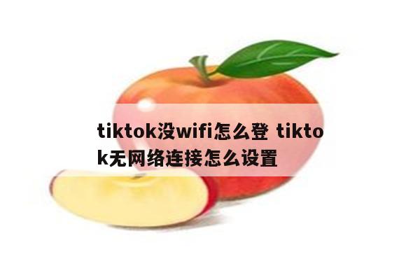 tiktok没wifi怎么登 tiktok无网络连接怎么设置