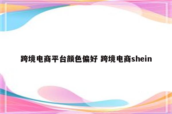 跨境电商平台颜色偏好 跨境电商shein