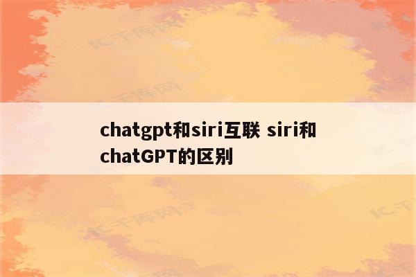 chatgpt和siri互联 siri和chatGPT的区别