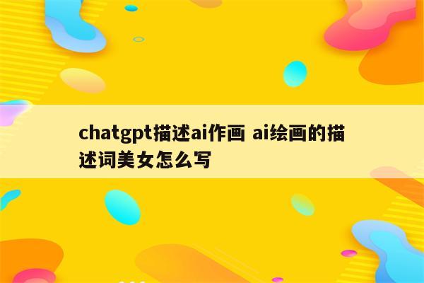 chatgpt描述ai作画 ai绘画的描述词美女怎么写