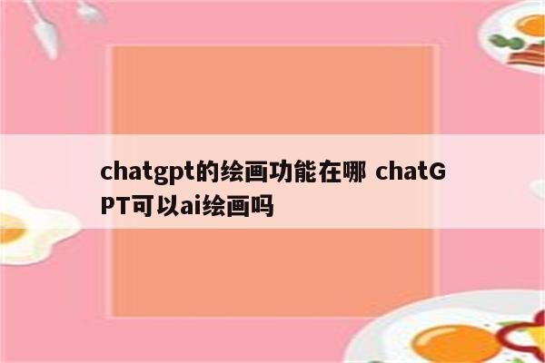 chatgpt的绘画功能在哪 chatGPT可以ai绘画吗