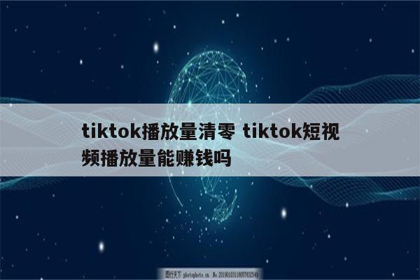 tiktok播放量清零 tiktok短视频播放量能赚钱吗