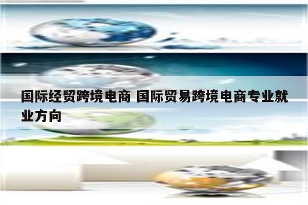 国际经贸跨境电商 国际贸易跨境电商专业就业方向