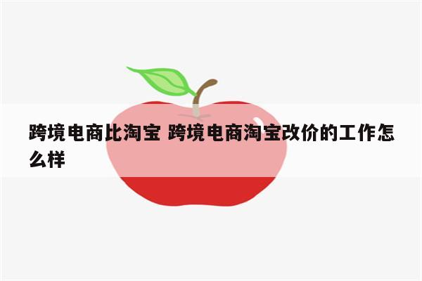 跨境电商比淘宝 跨境电商淘宝改价的工作怎么样