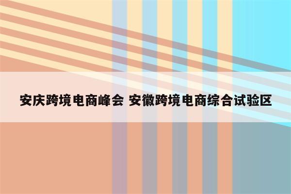 安庆跨境电商峰会 安徽跨境电商综合试验区