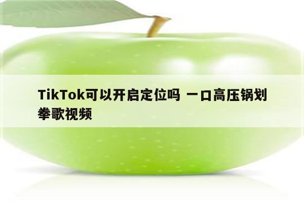 TikTok可以开启定位吗 一口高压锅划拳歌视频