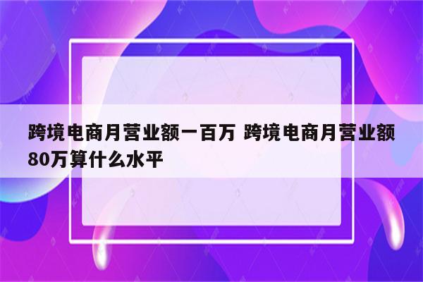 跨境电商月营业额一百万 跨境电商月营业额80万算什么水平