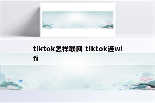 tiktok怎样联网 tiktok连wifi
