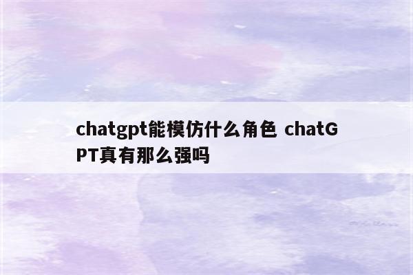 chatgpt能模仿什么角色 chatGPT真有那么强吗