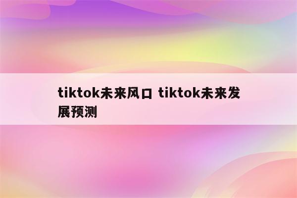 tiktok未来风口 tiktok未来发展预测