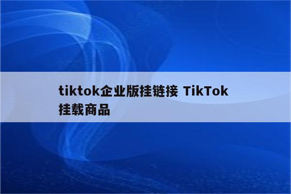 tiktok企业版挂链接 TikTok 挂载商品