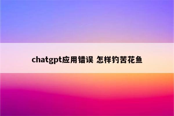 chatgpt应用错误 怎样钓苦花鱼