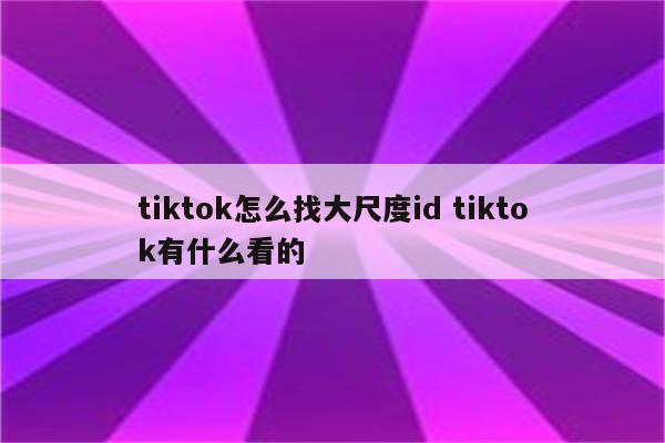 tiktok怎么找大尺度id tiktok有什么看的