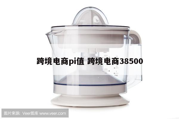 跨境电商pi值 跨境电商38500