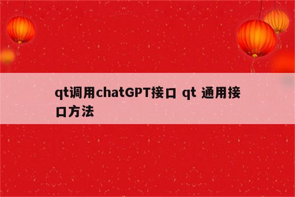 qt调用chatGPT接口 qt 通用接口方法