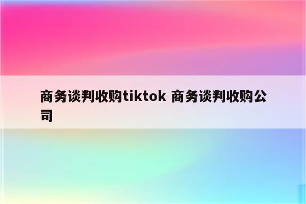 商务谈判收购tiktok 商务谈判收购公司