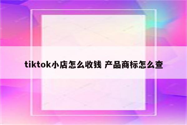 tiktok小店怎么收钱 产品商标怎么查