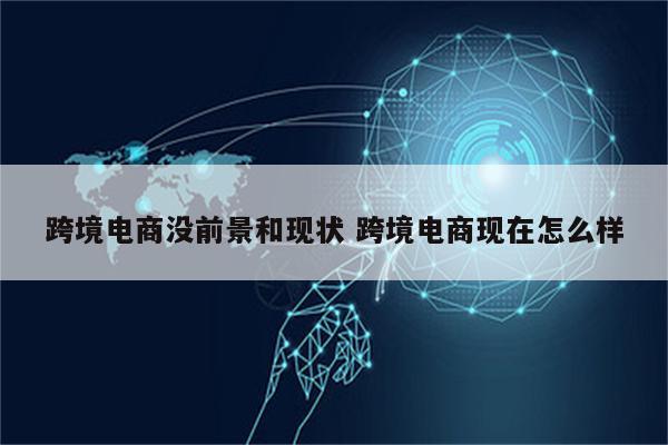 跨境电商没前景和现状 跨境电商现在怎么样
