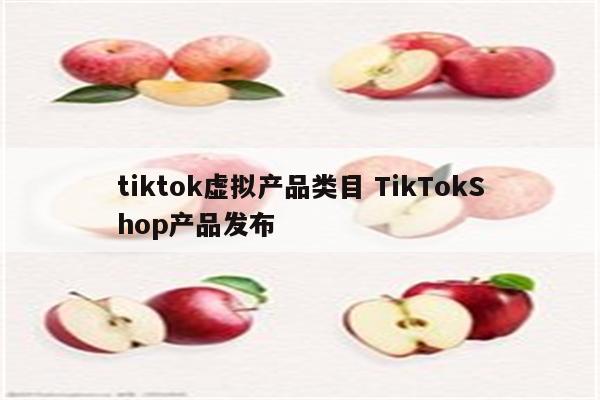 tiktok虚拟产品类目 TikTokShop产品发布