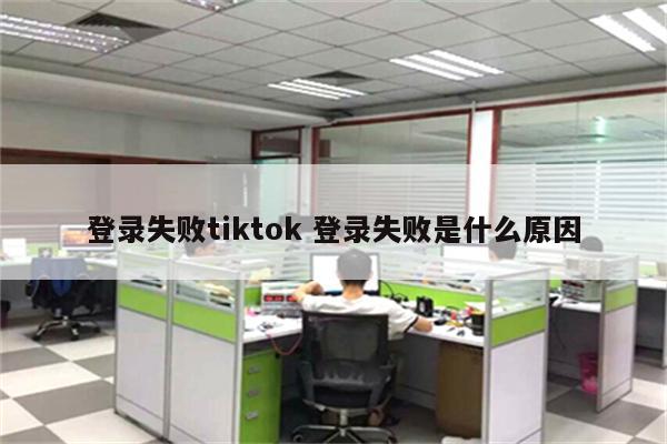 登录失败tiktok 登录失败是什么原因