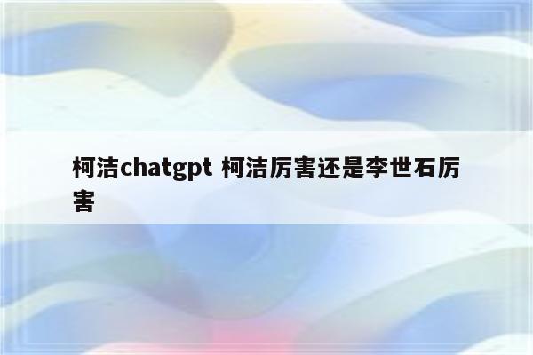 柯洁chatgpt 柯洁厉害还是李世石厉害