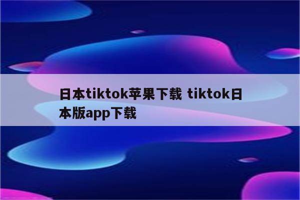 日本tiktok苹果下载 tiktok日本版app下载