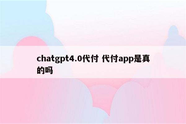 chatgpt4.0代付 代付app是真的吗