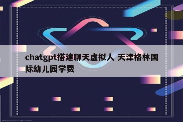 chatgpt搭建聊天虚拟人 天津格林国际幼儿园学费