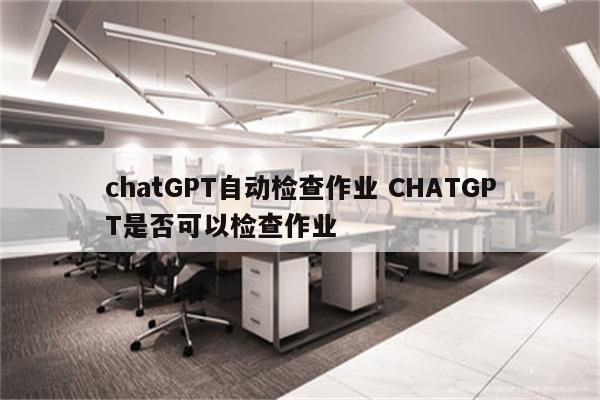 chatGPT自动检查作业 CHATGPT是否可以检查作业