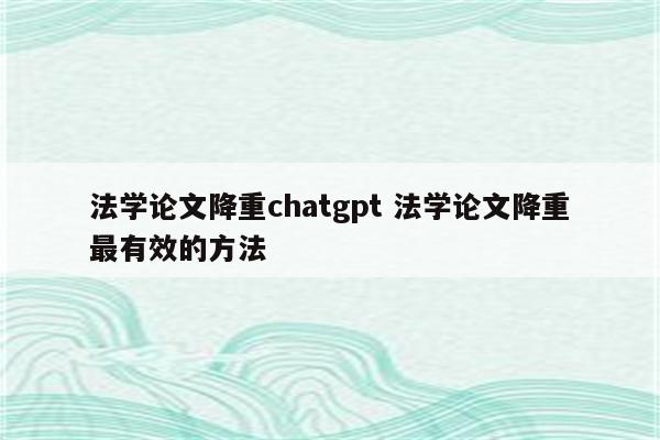 法学论文降重chatgpt 法学论文降重最有效的方法
