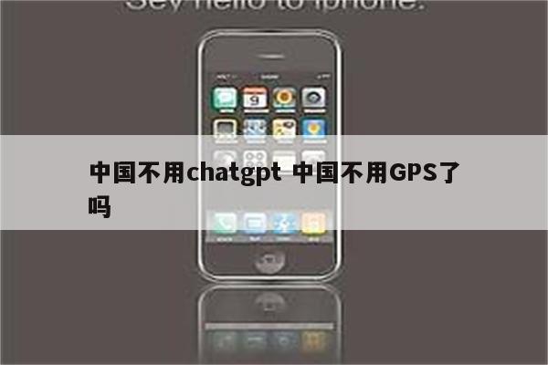 中国不用chatgpt 中国不用GPS了吗