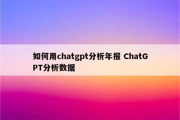 如何用chatgpt分析年报 ChatGPT分析数据