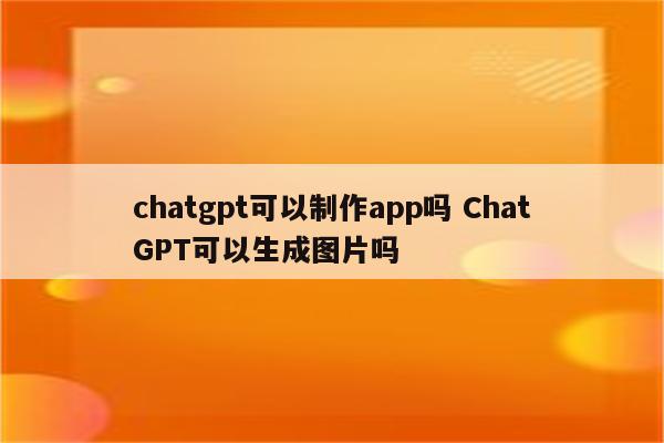 chatgpt可以制作app吗 ChatGPT可以生成图片吗