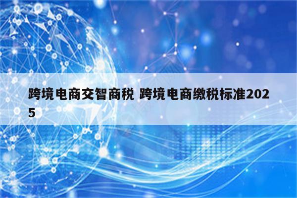 跨境电商交智商税 跨境电商缴税标准2025