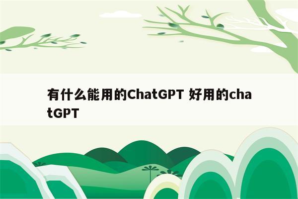 有什么能用的ChatGPT 好用的chatGPT
