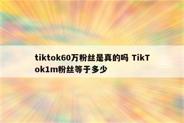 tiktok60万粉丝是真的吗 TikTok1m粉丝等于多少