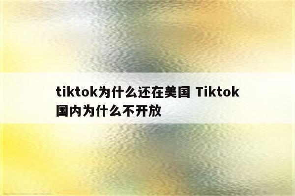 tiktok为什么还在美国 Tiktok国内为什么不开放