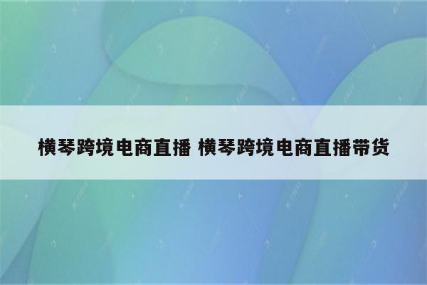横琴跨境电商直播 横琴跨境电商直播带货