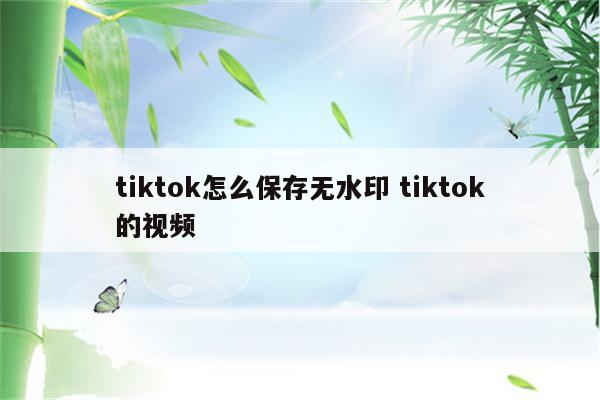 tiktok怎么保存无水印 tiktok的视频