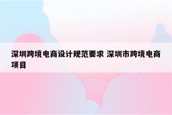 深圳跨境电商设计规范要求 深圳市跨境电商项目