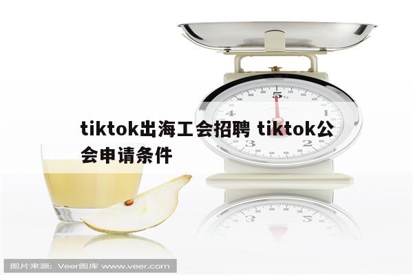 tiktok出海工会招聘 tiktok公会申请条件