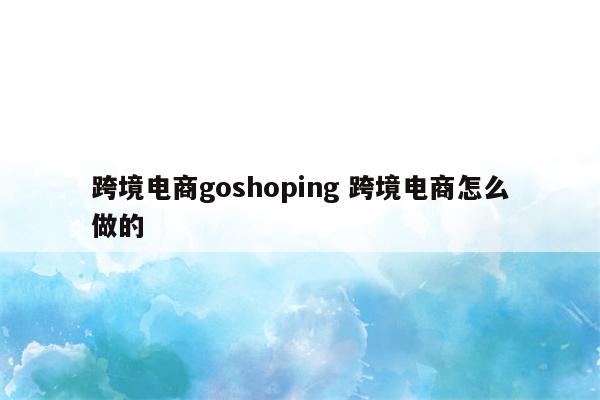跨境电商goshoping 跨境电商怎么做的