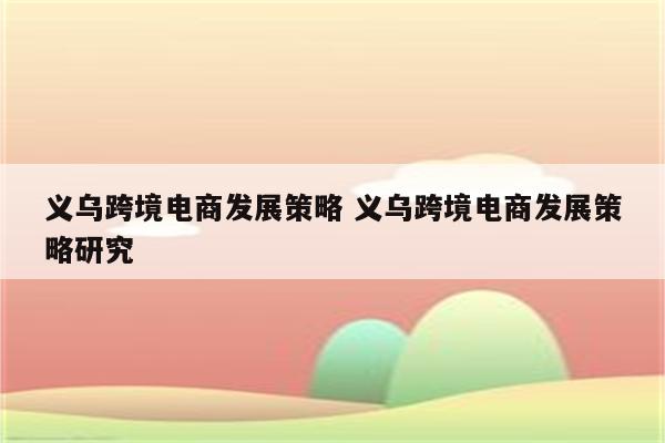 义乌跨境电商发展策略 义乌跨境电商发展策略研究