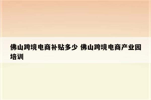 佛山跨境电商补贴多少 佛山跨境电商产业园培训