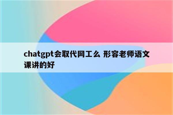 chatgpt会取代网工么 形容老师语文课讲的好