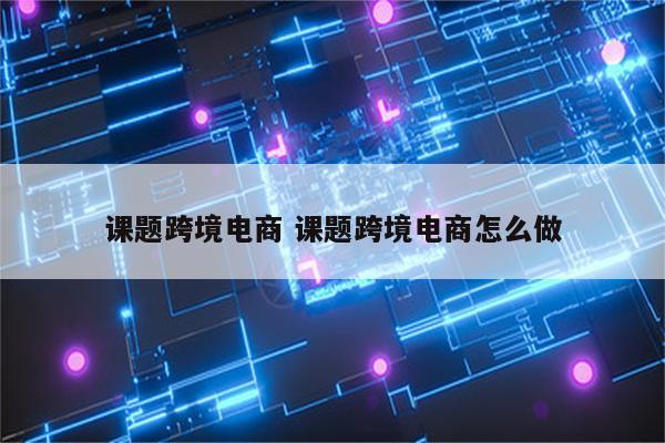 课题跨境电商 课题跨境电商怎么做