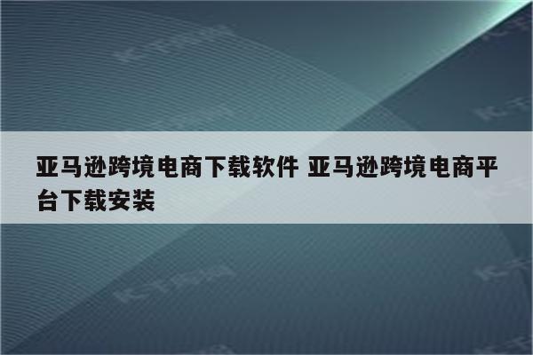 亚马逊跨境电商下载软件 亚马逊跨境电商平台下载安装