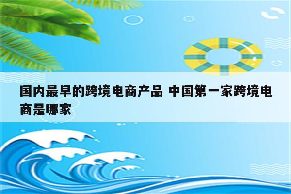 国内最早的跨境电商产品 中国第一家跨境电商是哪家