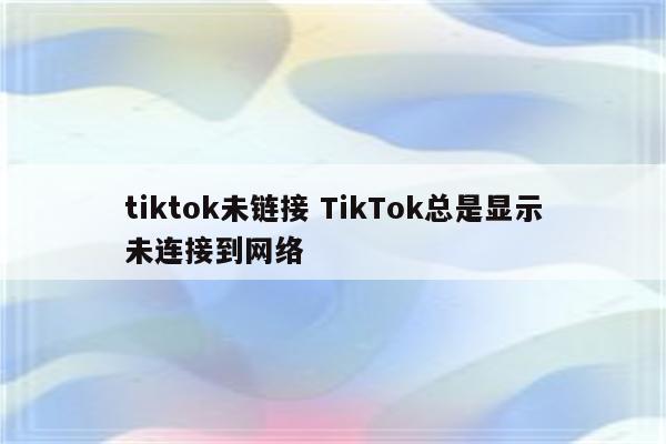 tiktok未链接 TikTok总是显示未连接到网络