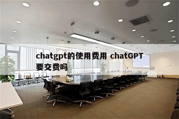 chatgpt的使用费用 chatGPT要交费吗